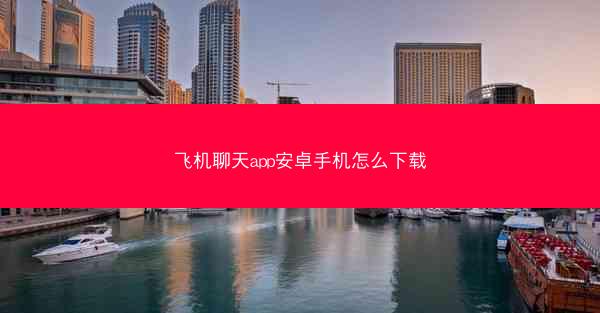 飞机聊天app安卓手机怎么下载