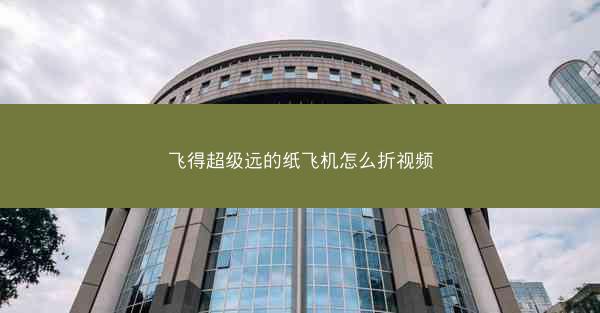 飞得超级远的纸飞机怎么折视频