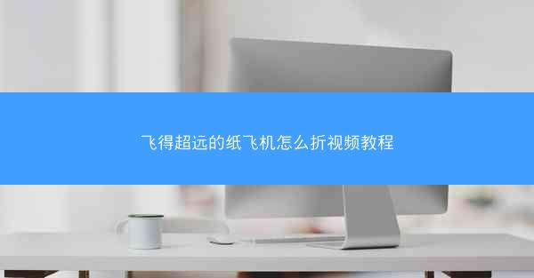 飞得超远的纸飞机怎么折视频教程