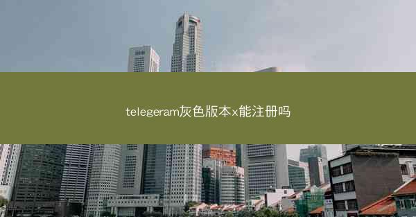 telegeram灰色版本x能注册吗