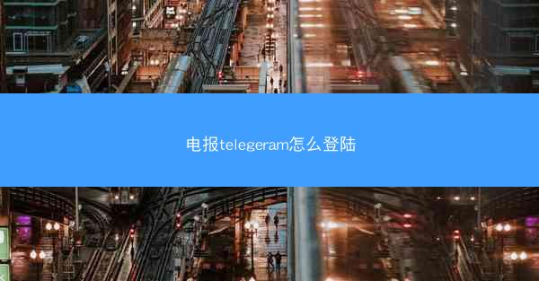 电报telegeram怎么登陆