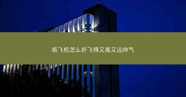 纸飞机怎么折飞得又高又远帅气