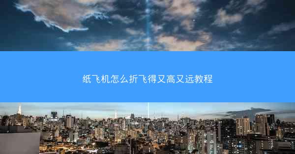 纸飞机怎么折飞得又高又远教程
