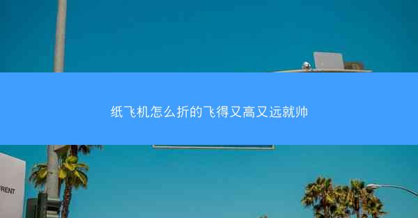 纸飞机怎么折的飞得又高又远就帅