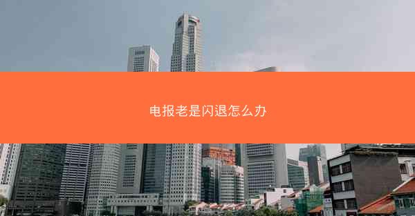 电报老是闪退怎么办