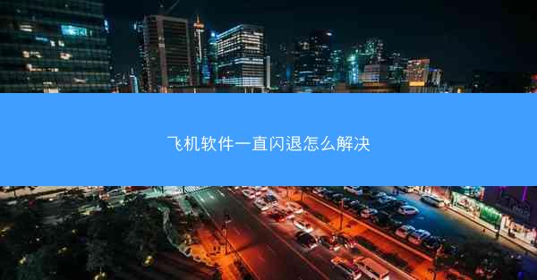 飞机软件一直闪退怎么解决