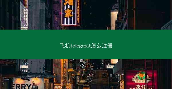 飞机telegreat怎么注册
