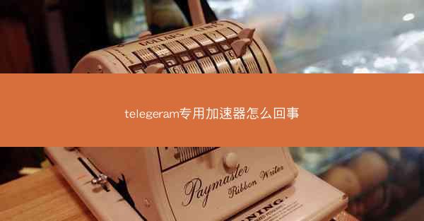 telegeram专用加速器怎么回事