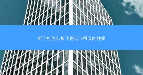 纸飞机怎么折飞得远飞得久的视频
