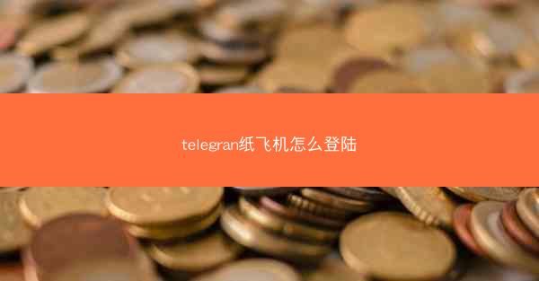 telegran纸飞机怎么登陆