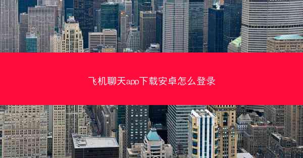 飞机聊天app下载安卓怎么登录