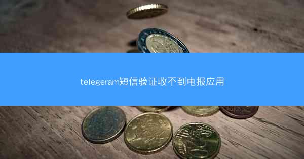 telegeram短信验证收不到电报应用