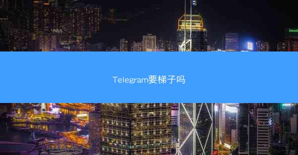 Telegram要梯子吗