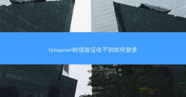 telegeram短信验证收不到如何登录