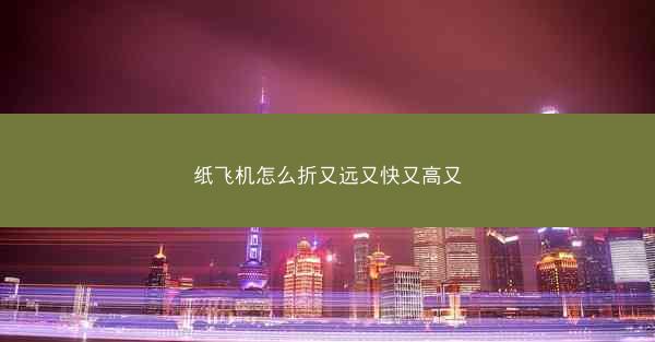 纸飞机怎么折又远又快又高又
