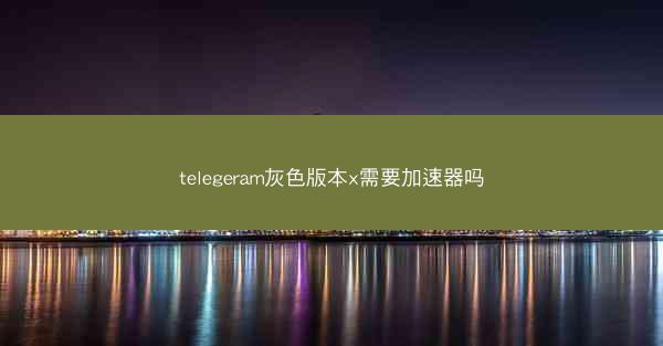 telegeram灰色版本x需要加速器吗