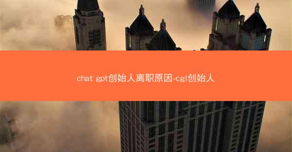 chat gpt创始人离职原因-cgl创始人