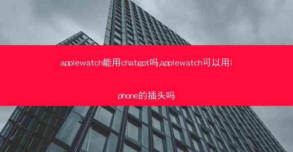 applewatch能用chatgpt吗,applewatch可以用iphone的插头吗