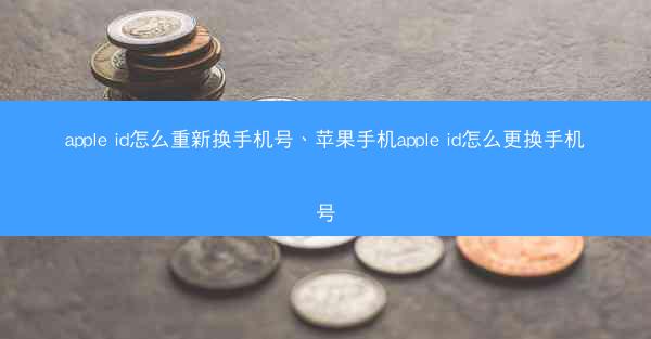 apple id怎么重新换手机号、苹果手机apple id怎么更换手机号