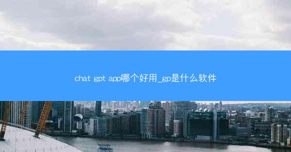 chat gpt app哪个好用_gp是什么软件