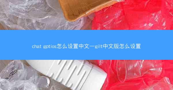 chat gptios怎么设置中文—gilt中文版怎么设置