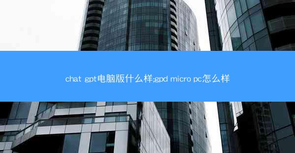 chat gpt电脑版什么样;gpd micro pc怎么样