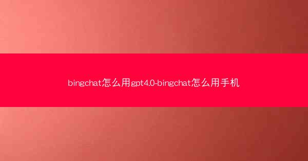 bingchat怎么用gpt4.0-bingchat怎么用手机