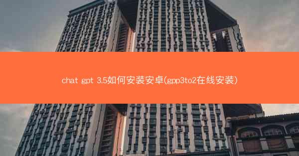 chat gpt 3.5如何安装安卓(gpp3to2在线安装)