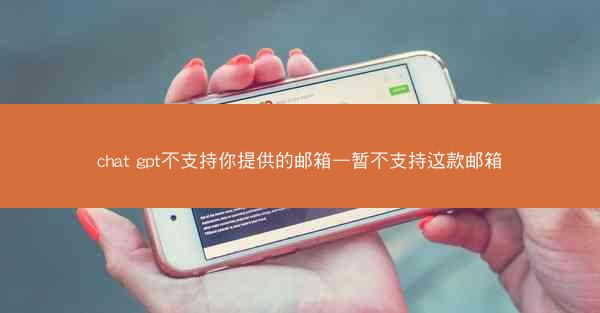 chat gpt不支持你提供的邮箱—暂不支持这款邮箱