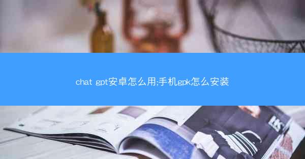 chat gpt安卓怎么用;手机gpk怎么安装