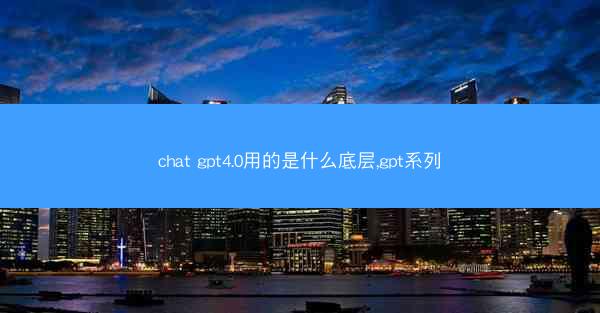 chat gpt4.0用的是什么底层,gpt系列