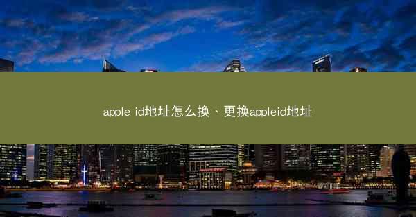 apple id地址怎么换、更换appleid地址