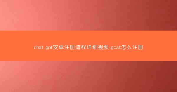 chat gpt安卓注册流程详细视频-gcat怎么注册