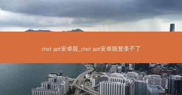 chat gpt安卓版_chat gpt安卓版登录不了