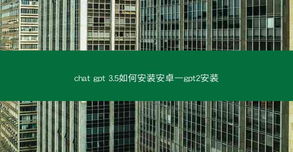 chat gpt 3.5如何安装安卓—gpt2安装