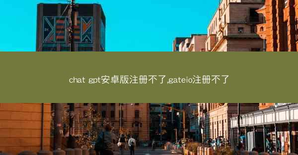 chat gpt安卓版注册不了,gateio注册不了