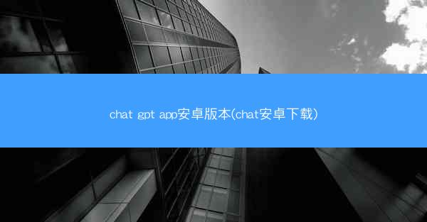 chat gpt app安卓版本(chat安卓下载)