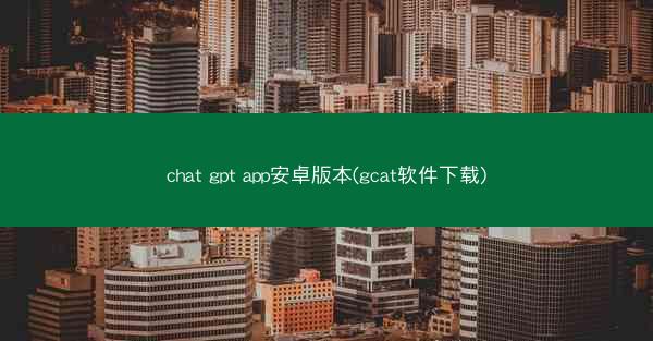 chat gpt app安卓版本(gcat软件下载)