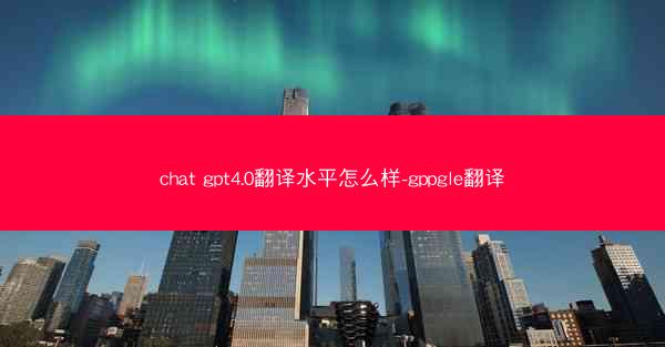 chat gpt4.0翻译水平怎么样-gppgle翻译