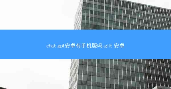 chat gpt安卓有手机版吗-gilt 安卓