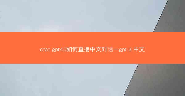 chat gpt4.0如何直接中文对话—gpt-3 中文
