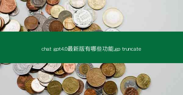 chat gpt4.0最新版有哪些功能,gp truncate