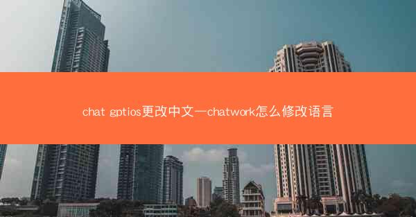 chat gptios更改中文—chatwork怎么修改语言