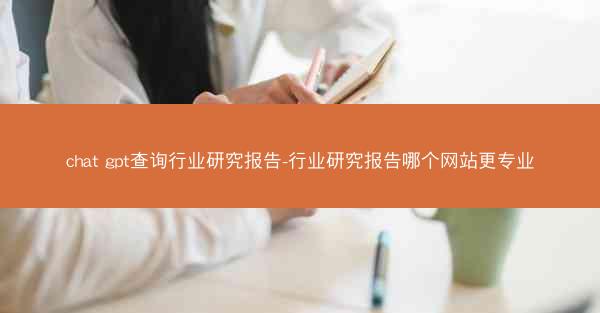 chat gpt查询行业研究报告-行业研究报告哪个网站更专业