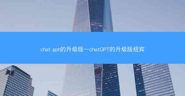 chat gpt的升级版—chatGPT的升级版纽宾