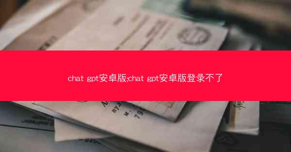 chat gpt安卓版;chat gpt安卓版登录不了