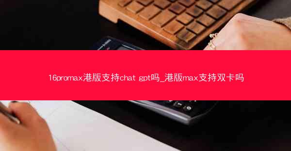 16promax港版支持chat gpt吗_港版max支持双卡吗