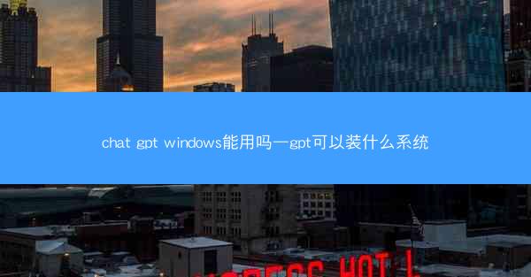 chat gpt windows能用吗—gpt可以装什么系统