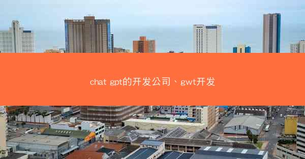 chat gpt的开发公司、gwt开发