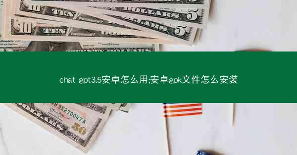 chat gpt3.5安卓怎么用;安卓gpk文件怎么安装